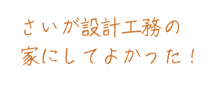 さいが設計工務の家にしてよかった